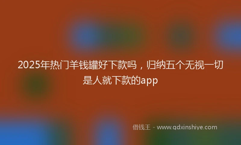 2025年热门羊钱罐好下款吗，归纳五个无视一切是人就下款的app