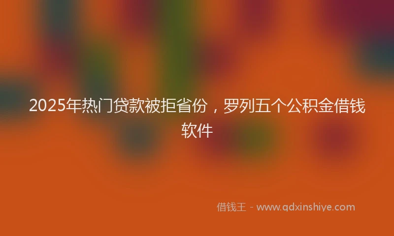 2025年热门贷款被拒省份，罗列五个公积金借钱软件