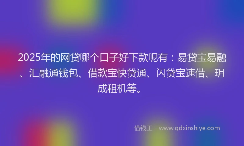 2025年的网贷哪个口子好下款呢有：易贷宝易融、汇融通钱包、借款宝快贷通、闪贷宝速借、玥成租机等。