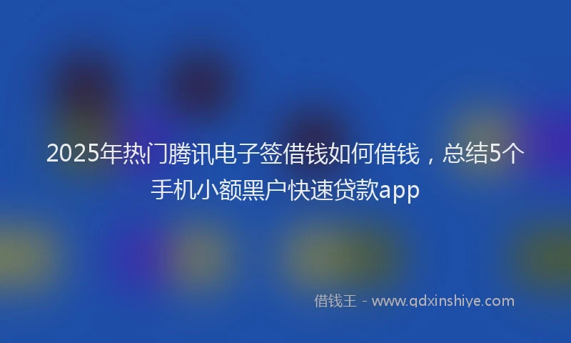 2025年热门腾讯电子签借钱如何借钱，总结5个手机小额黑户快速贷款app