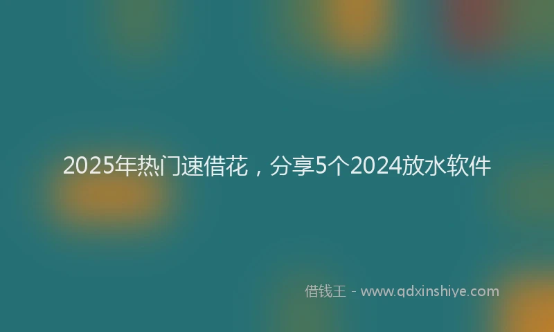2025年热门速借花，分享5个2024放水软件