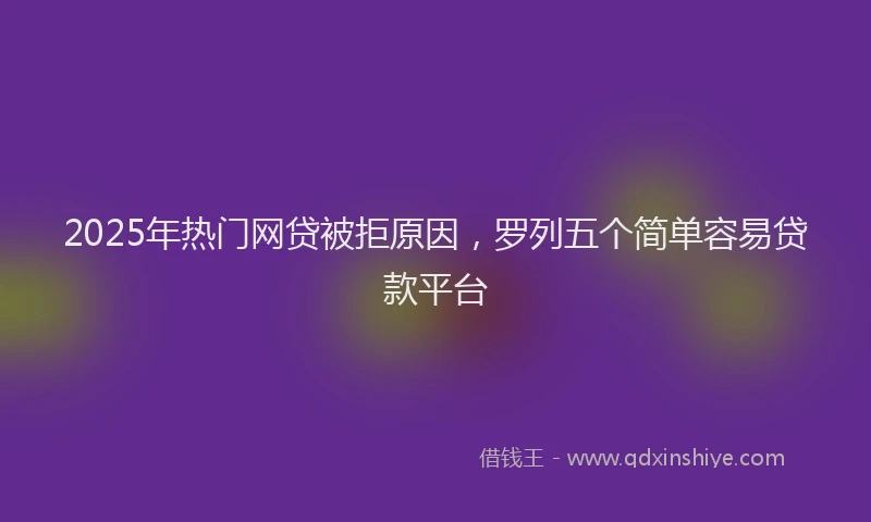 2025年热门网贷被拒原因，罗列五个简单容易贷款平台