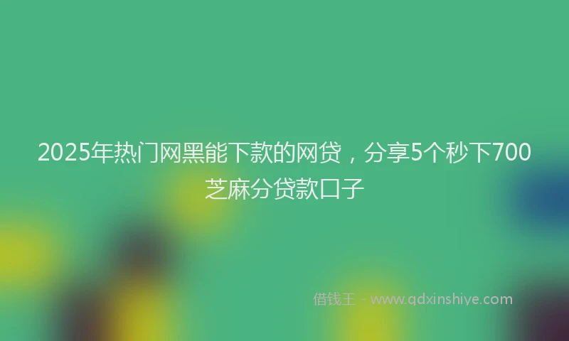 2025年热门网黑能下款的网贷，分享5个秒下700芝麻分贷款口子
