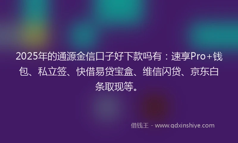 2025年的通源金信口子好下款吗有：速享Pro+钱包、私立签、快借易贷宝盒、维信闪贷、京东白条取现等。