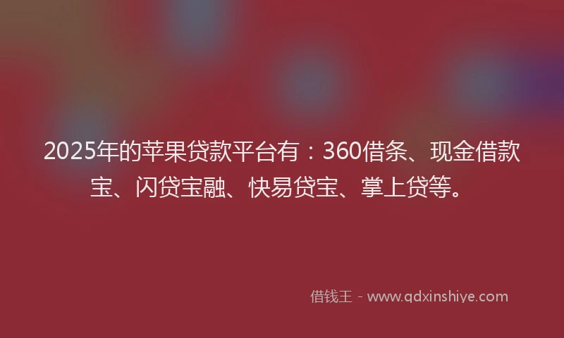 2025年的苹果贷款平台有：360借条、现金借款宝、闪贷宝融、快易贷宝、掌上贷等。