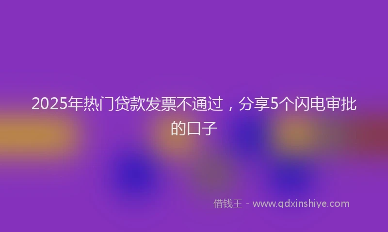 2025年热门贷款发票不通过，分享5个闪电审批的口子