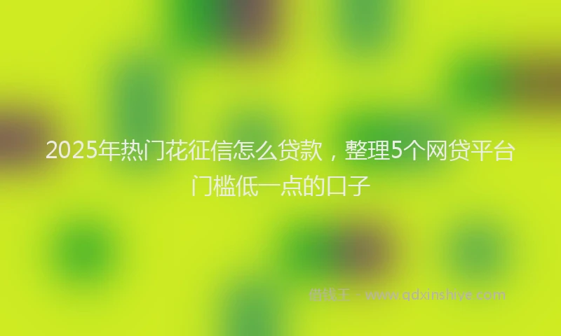 2025年热门花征信怎么贷款，整理5个网贷平台门槛低一点的口子