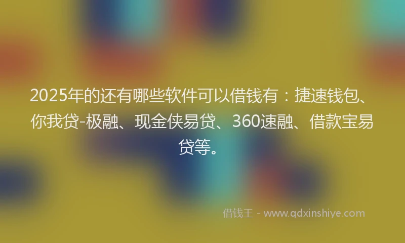 2025年的还有哪些软件可以借钱有：捷速钱包、你我贷-极融、现金侠易贷、360速融、借款宝易贷等。