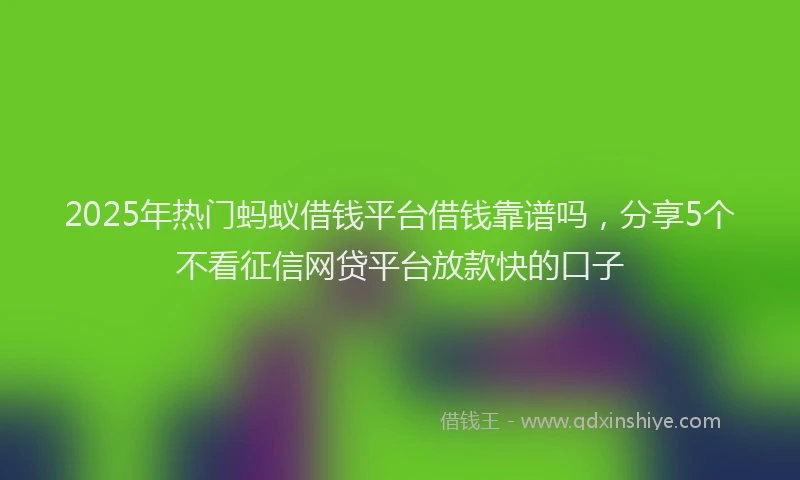 2025年热门蚂蚁借钱平台借钱靠谱吗，分享5个不看征信网贷平台放款快的口子