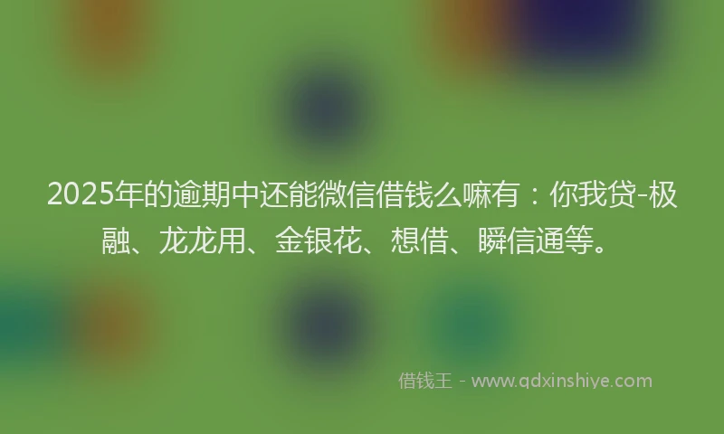 2025年的逾期中还能微信借钱么嘛有：你我贷-极融、龙龙用、金银花、想借、瞬信通等。