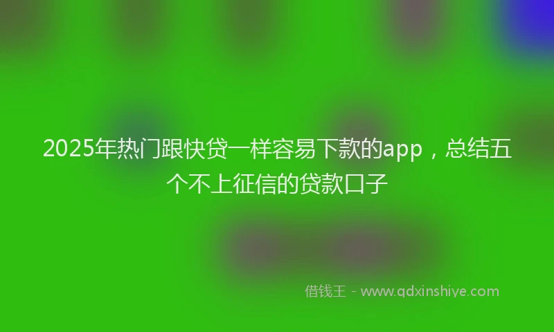 2025年热门跟快贷一样容易下款的app，总结五个不上征信的贷款口子