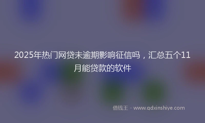 2025年热门网贷未逾期影响征信吗，汇总五个11月能贷款的软件