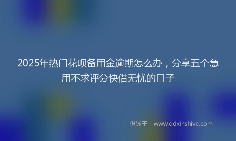 2025年热门花呗备用金逾期怎么办，分享五个急用不求评分快借无忧的口子