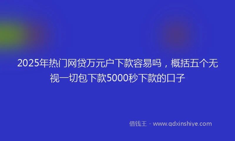 2025年热门网贷万元户下款容易吗，概括五个无视一切包下款5000秒下款的口子