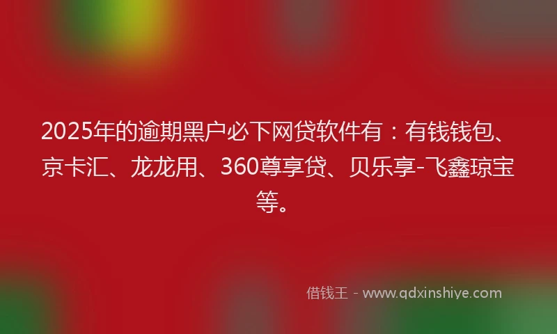 2025年的逾期黑户必下网贷软件有：有钱钱包、京卡汇、龙龙用、360尊享贷、贝乐享-飞鑫琼宝等。