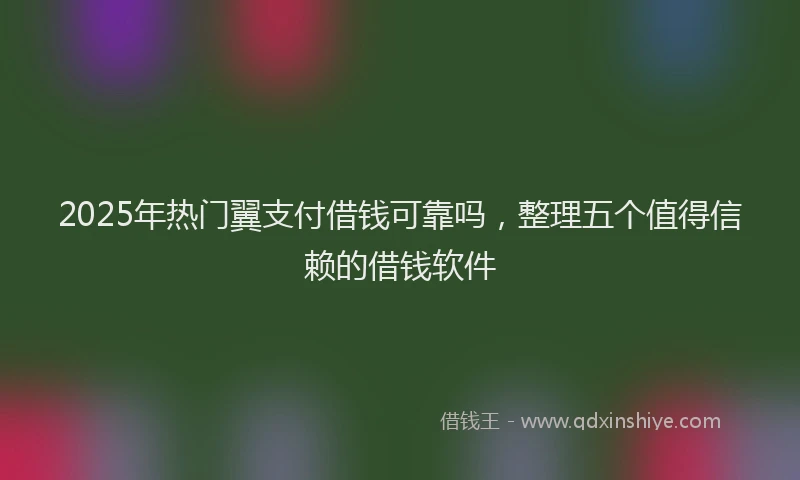 2025年热门翼支付借钱可靠吗，整理五个值得信赖的借钱软件