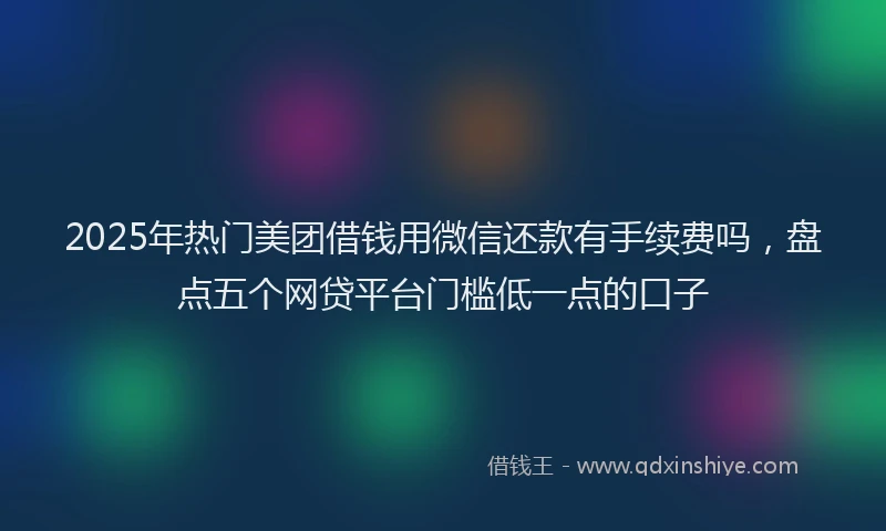 2025年热门美团借钱用微信还款有手续费吗，盘点五个网贷平台门槛低一点的口子