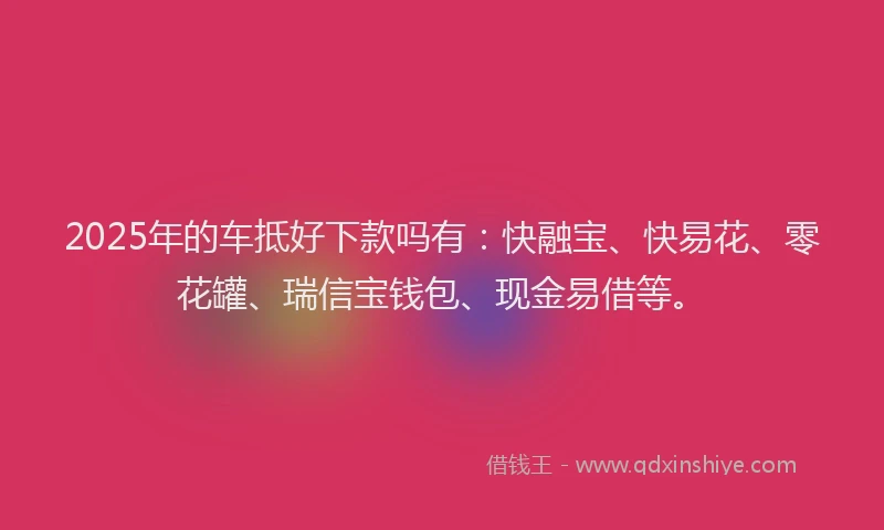 2025年的车抵好下款吗有：快融宝、快易花、零花罐、瑞信宝钱包、现金易借等。