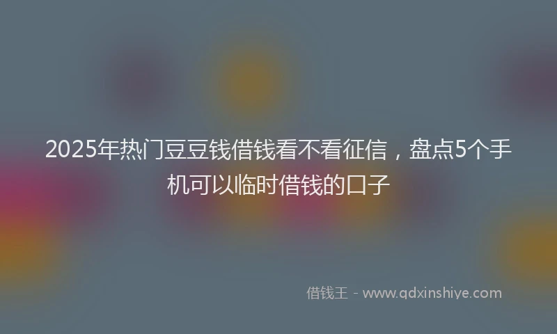 2025年热门豆豆钱借钱看不看征信，盘点5个手机可以临时借钱的口子