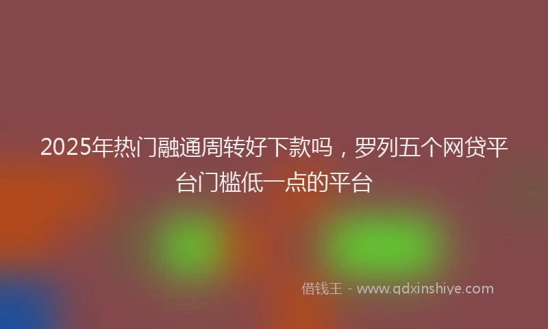 2025年热门融通周转好下款吗，罗列五个网贷平台门槛低一点的平台