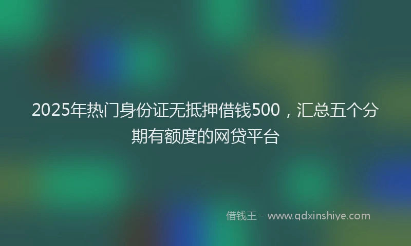 2025年热门身份证无抵押借钱500，汇总五个分期有额度的网贷平台