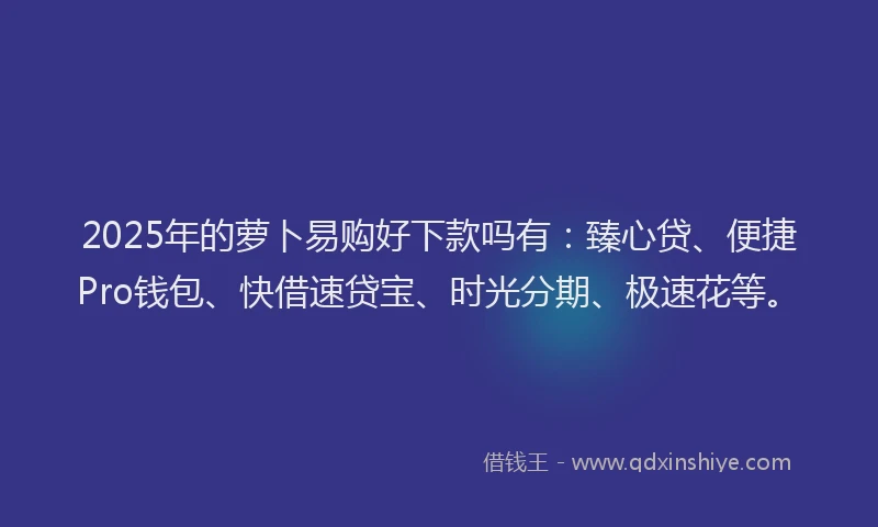 2025年的萝卜易购好下款吗有：臻心贷、便捷Pro钱包、快借速贷宝、时光分期、极速花等。