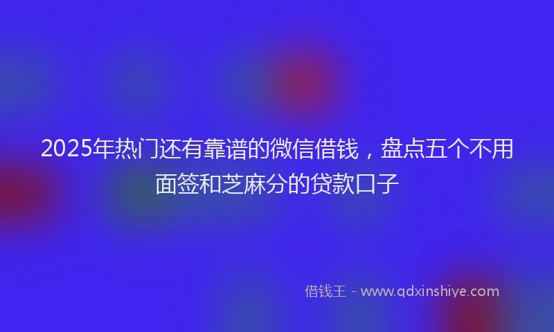2025年热门还有靠谱的微信借钱，盘点五个不用面签和芝麻分的贷款口子