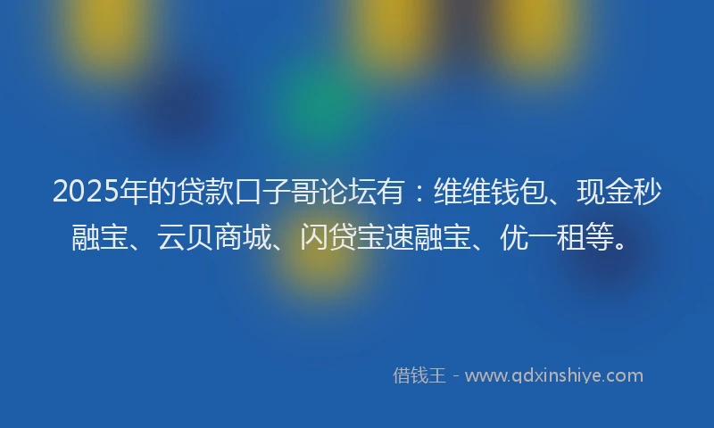 2025年的贷款口子哥论坛有：维维钱包、现金秒融宝、云贝商城、闪贷宝速融宝、优一租等。