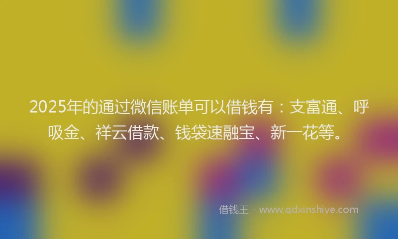 2025年的通过微信账单可以借钱有：支富通、呼吸金、祥云借款、钱袋速融宝、新一花等。