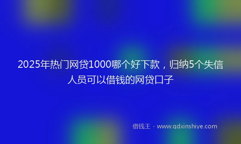 2025年热门网贷1000哪个好下款，归纳5个失信人员可以借钱的网贷口子