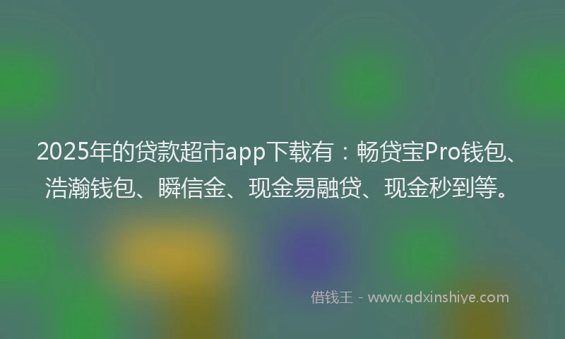 2025年的贷款超市app下载有：畅贷宝Pro钱包、浩瀚钱包、瞬信金、现金易融贷、现金秒到等。