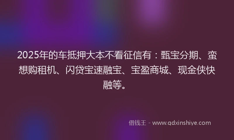 2025年的车抵押大本不看征信有：甄宝分期、蛮想购租机、闪贷宝速融宝、宝盈商城、现金侠快融等。