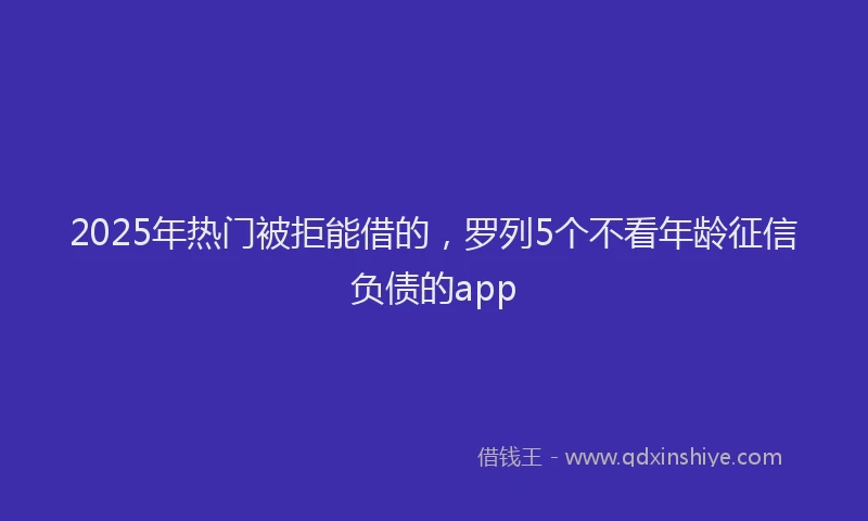 2025年热门被拒能借的，罗列5个不看年龄征信负债的app