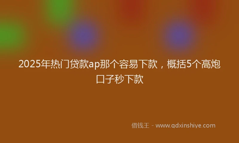 2025年热门贷款ap那个容易下款，概括5个高炮口子秒下款