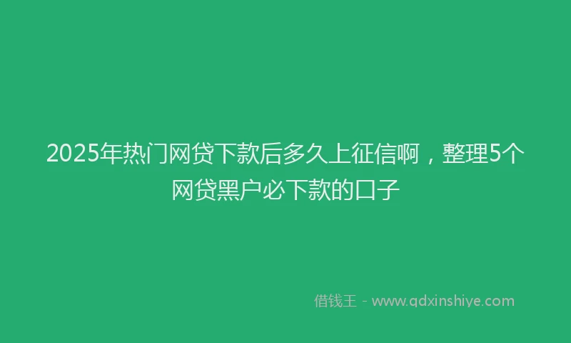 2025年热门网贷下款后多久上征信啊，整理5个网贷黑户必下款的口子