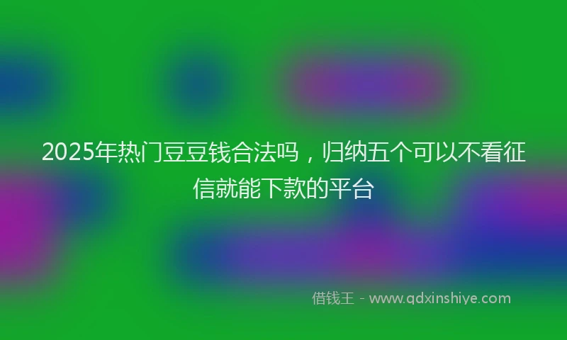 2025年热门豆豆钱合法吗，归纳五个可以不看征信就能下款的平台
