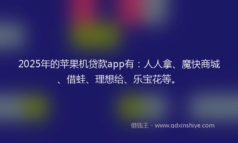 2025年的苹果机贷款app有：人人拿、魔快商城、借蛙、理想给、乐宝花等。