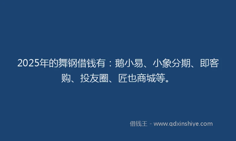 2025年的舞钢借钱有：鹅小易、小象分期、即客购、投友圈、匠也商城等。