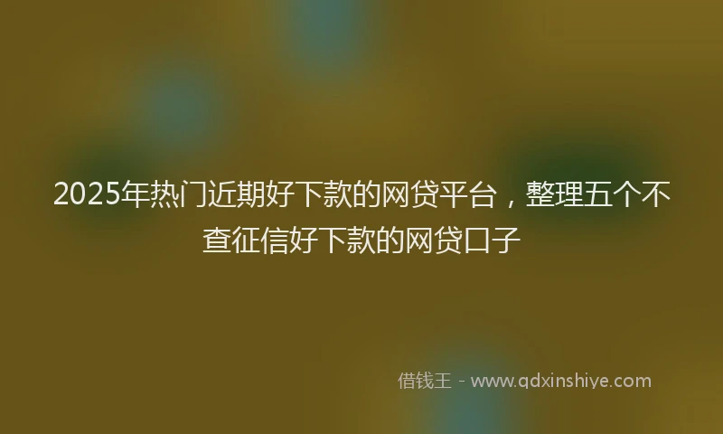 2025年热门近期好下款的网贷平台，整理五个不查征信好下款的网贷口子