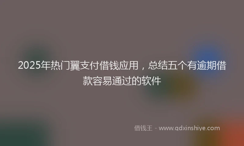2025年热门翼支付借钱应用，总结五个有逾期借款容易通过的软件