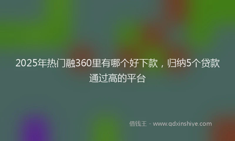 2025年热门融360里有哪个好下款，归纳5个贷款通过高的平台