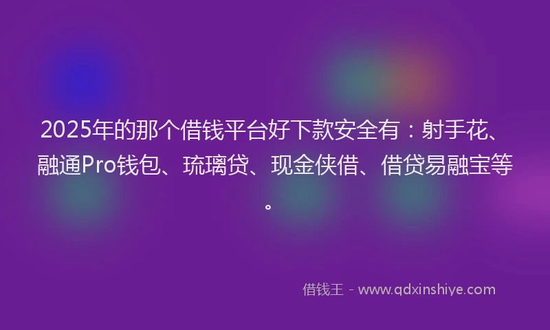 2025年的那个借钱平台好下款安全有：射手花、融通Pro钱包、琉璃贷、现金侠借、借贷易融宝等。