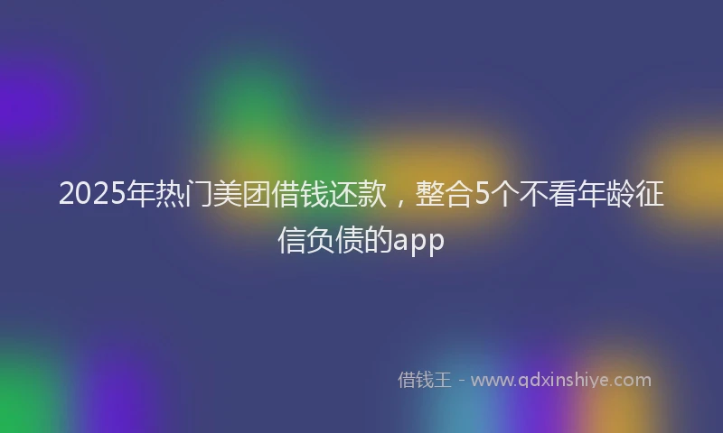 2025年热门美团借钱还款，整合5个不看年龄征信负债的app