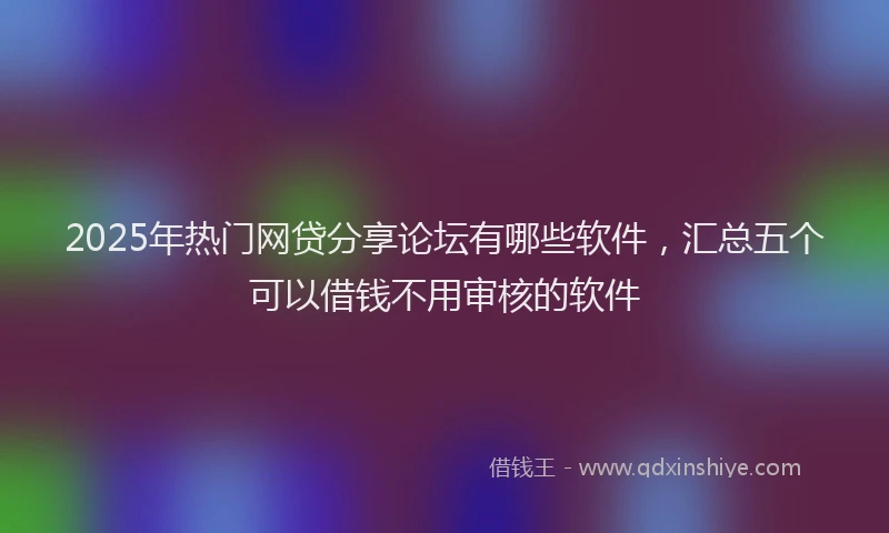 2025年热门网贷分享论坛有哪些软件，汇总五个可以借钱不用审核的软件