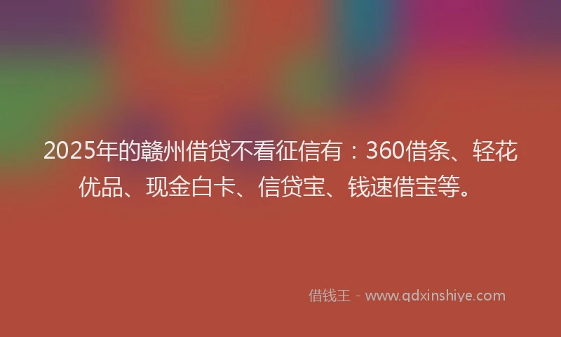 2025年的赣州借贷不看征信有：360借条、轻花优品、现金白卡、信贷宝、钱速借宝等。