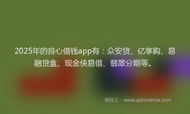 2025年的良心借钱app有：众安贷、亿享购、易融贷盒、现金侠易借、翡翠分期等。