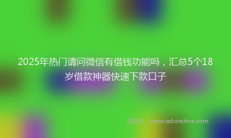 2025年热门请问微信有借钱功能吗，汇总5个18岁借款神器快速下款口子