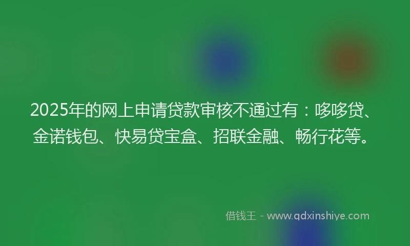 2025年的网上申请贷款审核不通过有：哆哆贷、金诺钱包、快易贷宝盒、招联金融、畅行花等。