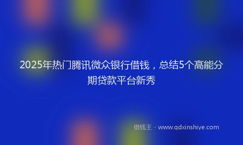 2025年热门腾讯微众银行借钱，总结5个高能分期贷款平台新秀