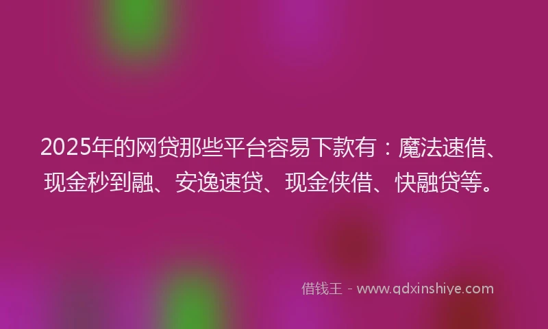 2025年的网贷那些平台容易下款有：魔法速借、现金秒到融、安逸速贷、现金侠借、快融贷等。